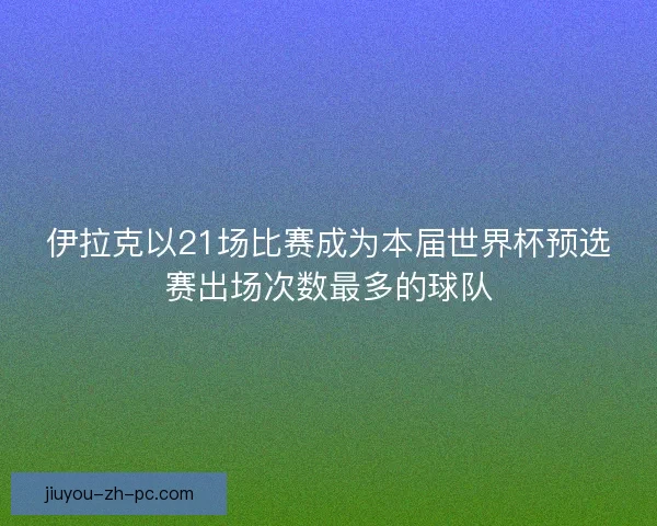 伊拉克以21场比赛成为本届世界杯预选赛出场次数最多的球队