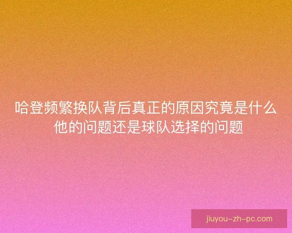 哈登频繁换队背后真正的原因究竟是什么 他的问题还是球队选择的问题