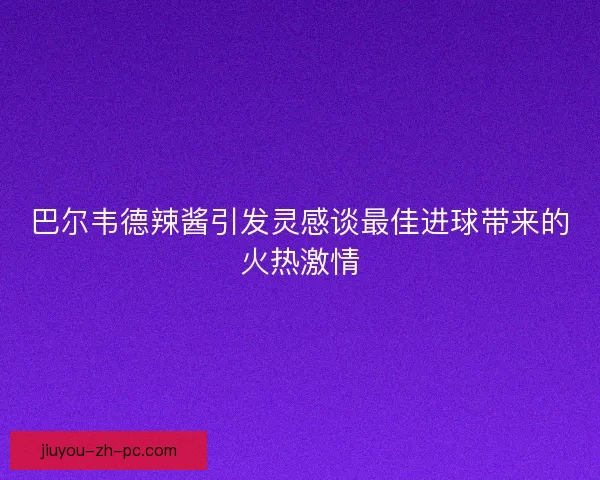 巴尔韦德辣酱引发灵感谈最佳进球带来的火热激情