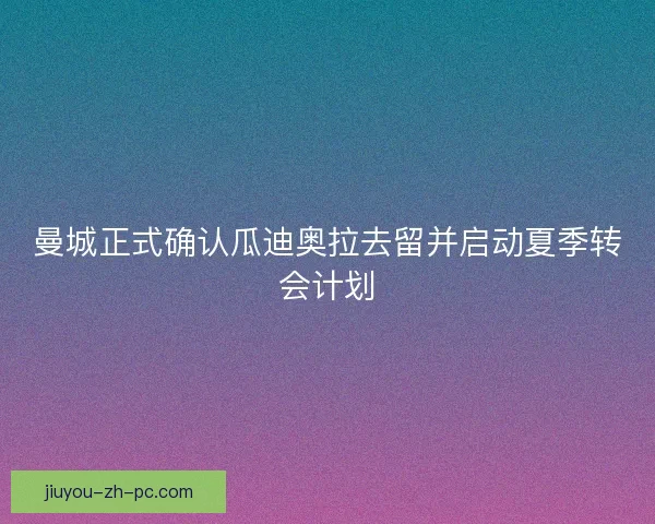 曼城正式确认瓜迪奥拉去留并启动夏季转会计划