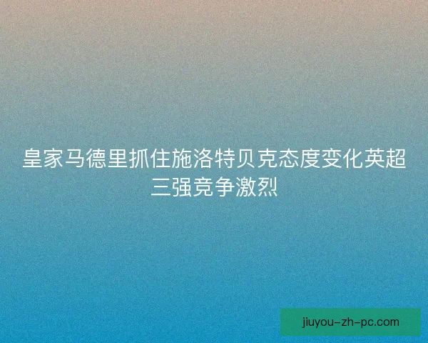 皇家马德里抓住施洛特贝克态度变化英超三强竞争激烈