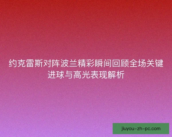 约克雷斯对阵波兰精彩瞬间回顾全场关键进球与高光表现解析