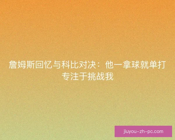 詹姆斯回忆与科比对决：他一拿球就单打专注于挑战我