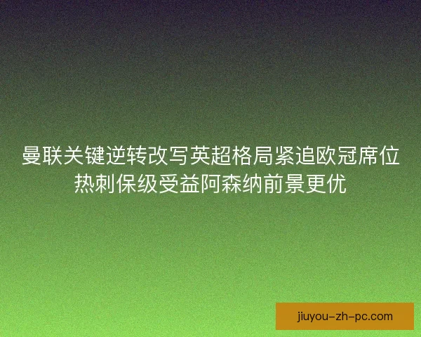 曼联关键逆转改写英超格局紧追欧冠席位热刺保级受益阿森纳前景更优