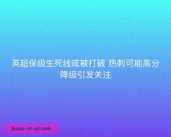 英超保级生死线或被打破 热刺可能高分降级引发关注