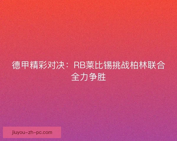德甲精彩对决：RB莱比锡挑战柏林联合全力争胜