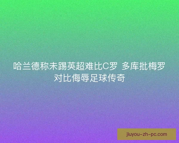 哈兰德称未踢英超难比C罗 多库批梅罗对比侮辱足球传奇