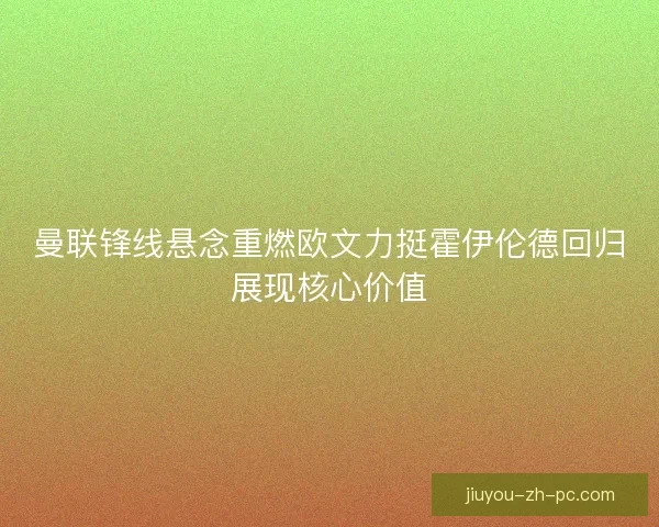 曼联锋线悬念重燃欧文力挺霍伊伦德回归展现核心价值