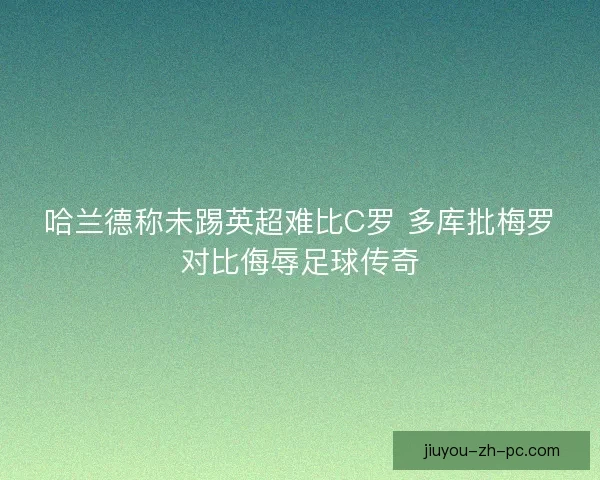 哈兰德称未踢英超难比C罗 多库批梅罗对比侮辱足球传奇