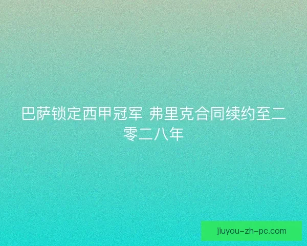 巴萨锁定西甲冠军 弗里克合同续约至二零二八年