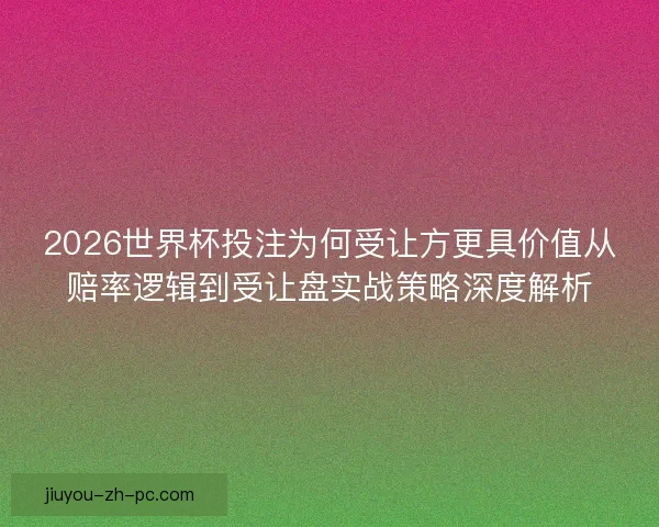 2026世界杯投注为何受让方更具价值从赔率逻辑到受让盘实战策略深度解析