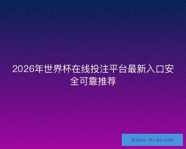 2026年世界杯在线投注平台最新入口安全可靠推荐