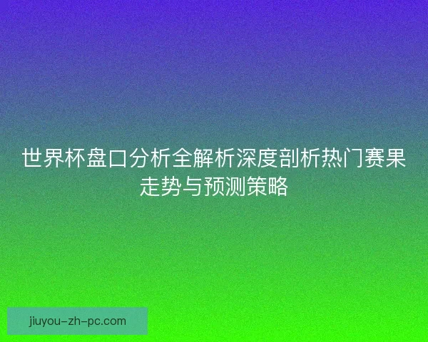世界杯盘口分析全解析深度剖析热门赛果走势与预测策略 世界杯盘口分析全解析深度剖析热门赛果走势与预测策略