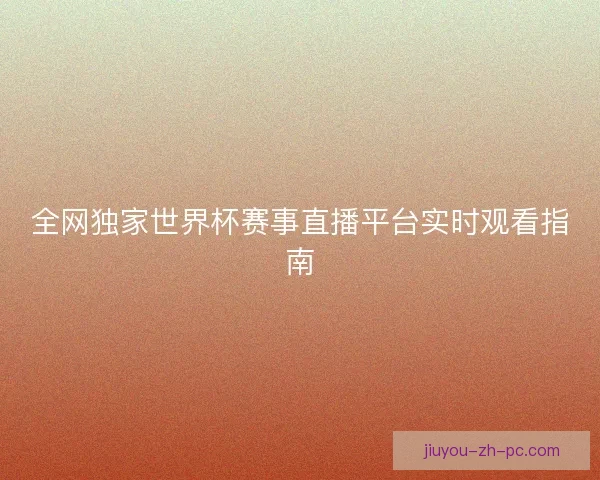 全网独家世界杯赛事直播平台实时观看指南 全网独家世界杯赛事直播平台实时观看指南