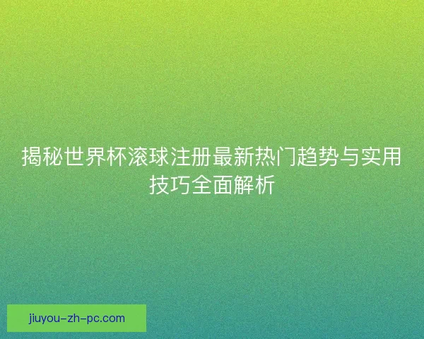 揭秘世界杯滚球注册最新热门趋势与实用技巧全面解析