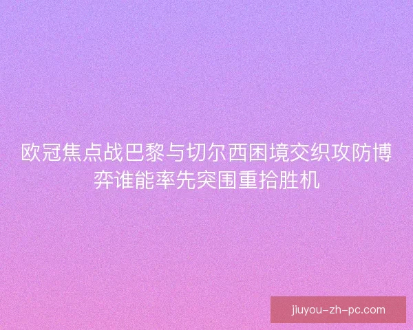 欧冠焦点战巴黎与切尔西困境交织攻防博弈谁能率先突围重拾胜机