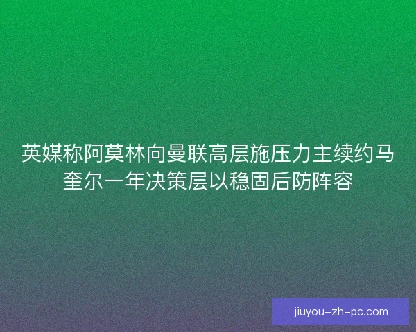 英媒称阿莫林向曼联高层施压力主续约马奎尔一年决策层以稳固后防阵容 英媒称阿莫林向曼联高层施压力主续约马奎尔一年决策层以稳固后防阵容