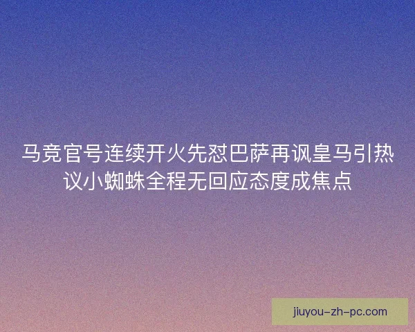 马竞官号连续开火先怼巴萨再讽皇马引热议小蜘蛛全程无回应态度成焦点