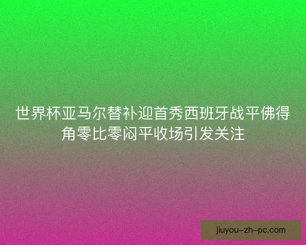 世界杯亚马尔替补迎首秀西班牙战平佛得角零比零闷平收场引发关注