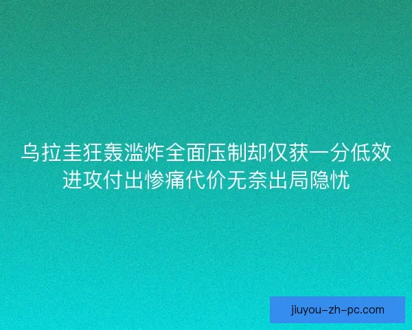 乌拉圭狂轰滥炸全面压制却仅获一分低效进攻付出惨痛代价无奈出局隐忧 乌拉圭狂轰滥炸全面压制却仅获一分低效进攻付出惨痛代价无奈出局隐忧