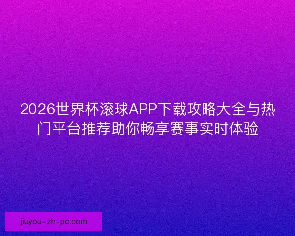 2026世界杯滚球APP下载攻略大全与热门平台推荐助你畅享赛事实时体验 2026世界杯滚球APP下载攻略大全与热门平台推荐助你畅享赛事实时体验