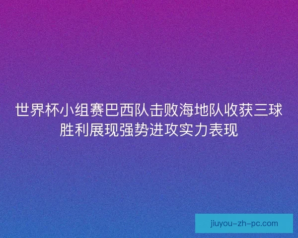 世界杯小组赛巴西队击败海地队收获三球胜利展现强势进攻实力表现