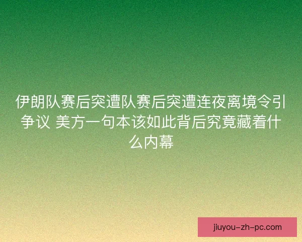 伊朗队赛后突遭队赛后突遭连夜离境令引争议 美方一句本该如此背后究竟藏着什么内幕 伊朗队赛后突遭队赛后突遭连夜离境令引争议 美方一句本该如此背后究竟藏着什么内幕