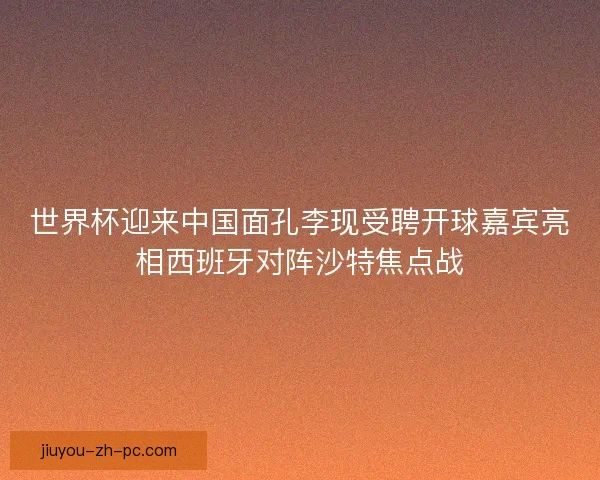 世界杯迎来中国面孔李现受聘开球嘉宾亮相西班牙对阵沙特焦点战 世界杯迎来中国面孔李现受聘开球嘉宾亮相西班牙对阵沙特焦点战